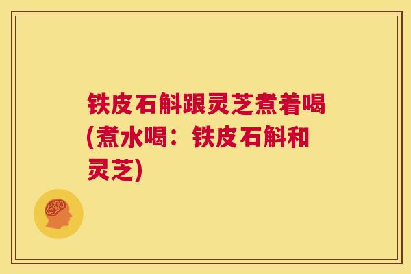 铁皮石斛跟灵芝煮着喝(煮水喝:铁皮石斛和灵芝) 第1张 铁皮石斛跟灵芝煮着喝(煮水喝:铁皮石斛和灵芝) 第1张