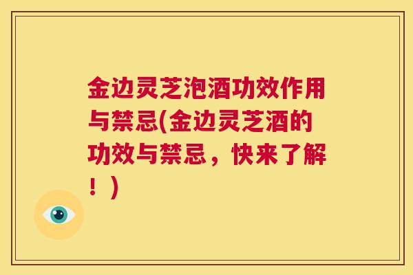 金边灵芝泡酒功效作用与禁忌(金边灵芝酒的功效与禁忌，快来了解！)  第1张
