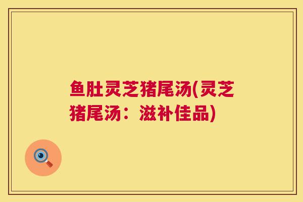 鱼肚灵芝猪尾汤(灵芝猪尾汤：滋补佳品)  第1张