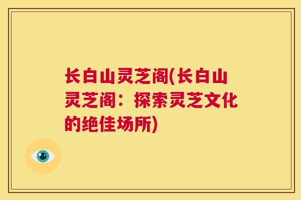 长白山灵芝阁(长白山灵芝阁：探索灵芝文化的绝佳场所)  第1张