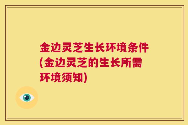 金边灵芝生长环境条件(金边灵芝的生长所需环境须知) 第1张 金边灵芝生长环境条件(金边灵芝的生长所需环境须知) 第1张
