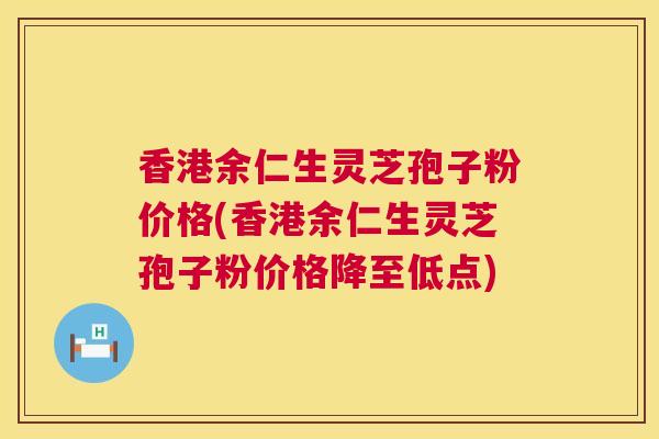 香港余仁生灵芝孢子粉价格(香港余仁生灵芝孢子粉价格降至低点)  第1张