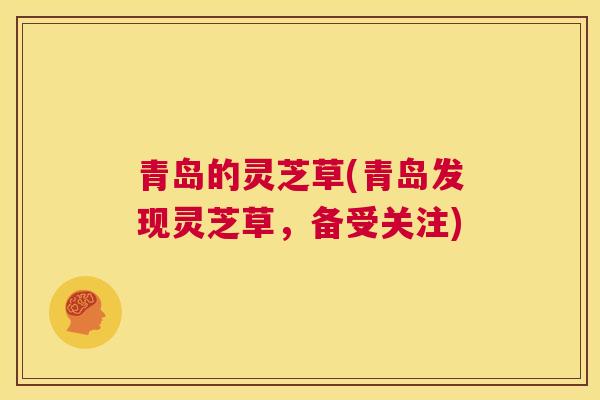 青岛的灵芝草(青岛发现灵芝草，备受关注)  第1张