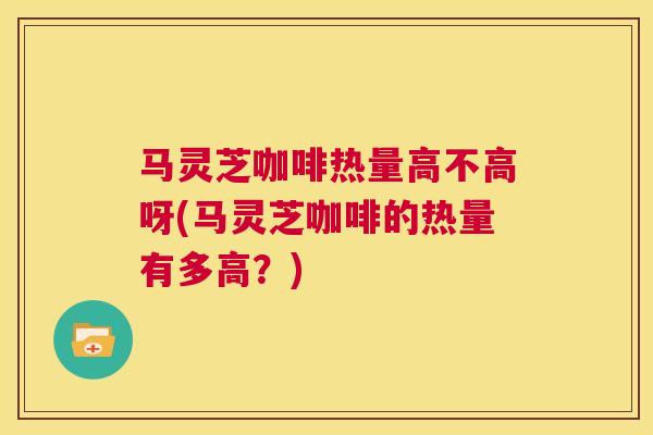 马灵芝咖啡热量高不高呀(马灵芝咖啡的热量有多高？)  第1张