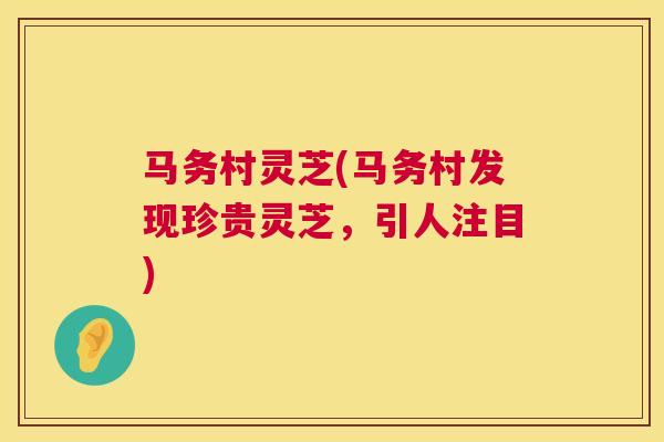 马务村灵芝(马务村发现珍贵灵芝，引人注目)  第1张