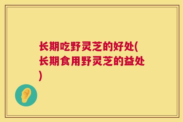 长期吃野灵芝的好处(长期食用野灵芝的益处)  第1张