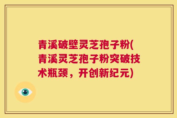 青溪破壁灵芝孢子粉(青溪灵芝孢子粉突破技术瓶颈，开创新纪元)  第1张