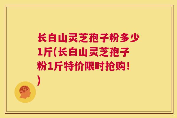 长白山灵芝孢子粉多少1斤(长白山灵芝孢子粉1斤特价限时抢购！)  第1张