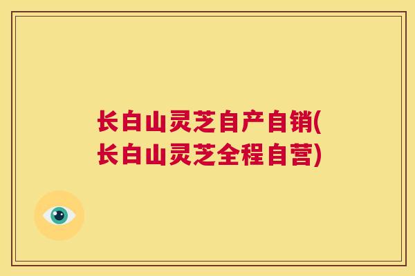 长白山灵芝自产自销(长白山灵芝全程自营)  第1张