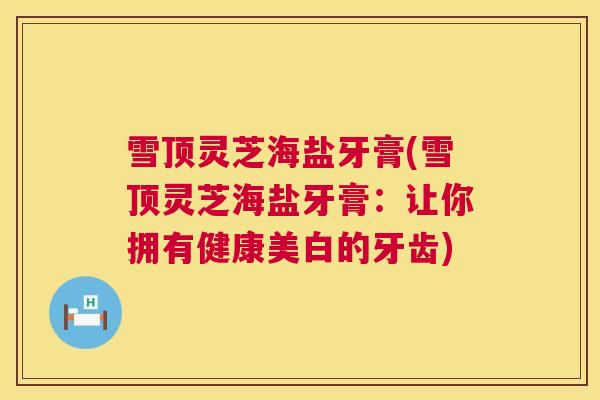 雪顶灵芝海盐牙膏(雪顶灵芝海盐牙膏：让你拥有健康美白的牙齿)  第1张