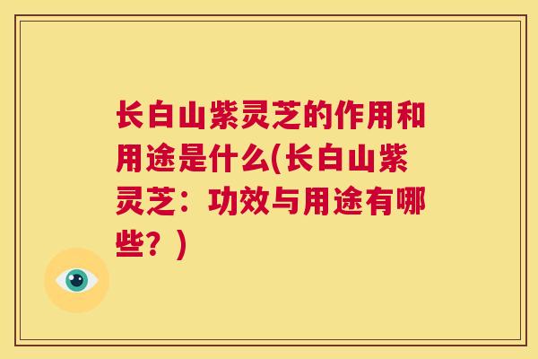长白山紫灵芝的作用和用途是什么(长白山紫灵芝：功效与用途有哪些？)  第1张