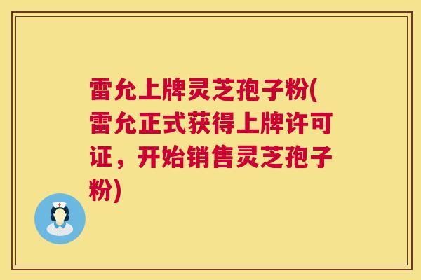 雷允上牌灵芝孢子粉(雷允正式获得上牌许可证，开始销售灵芝孢子粉)  第1张