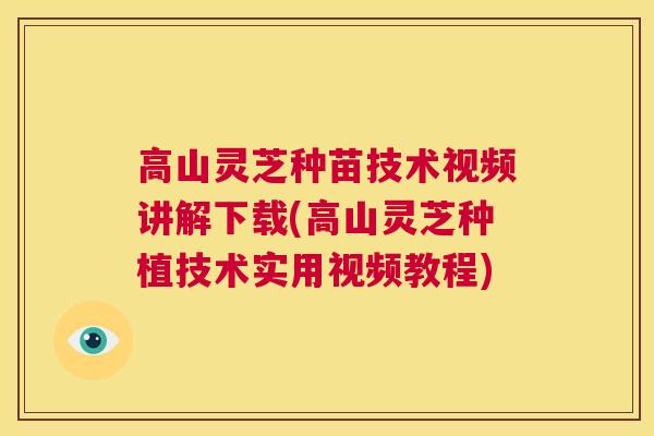 高山灵芝种苗技术视频讲解下载(高山灵芝种植技术实用视频教程)  第1张