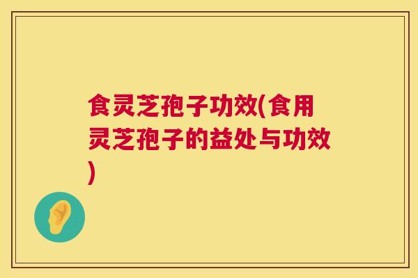 食灵芝孢子功效(食用灵芝孢子的益处与功效)  第1张