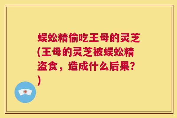 蜈蚣精偷吃王母的灵芝(王母的灵芝被蜈蚣精盗食，造成什么后果？)  第1张