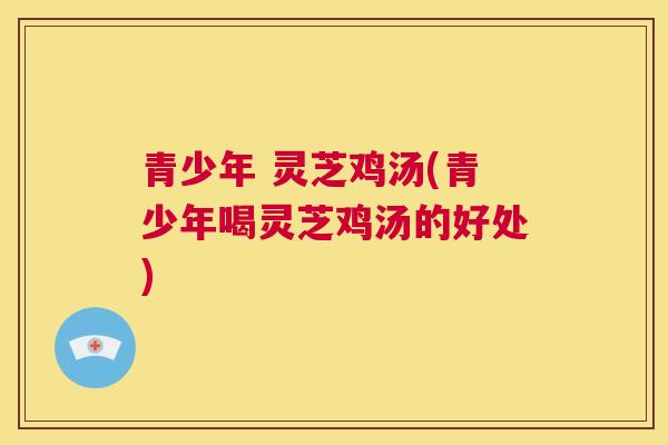 青少年 灵芝鸡汤(青少年喝灵芝鸡汤的好处)  第1张