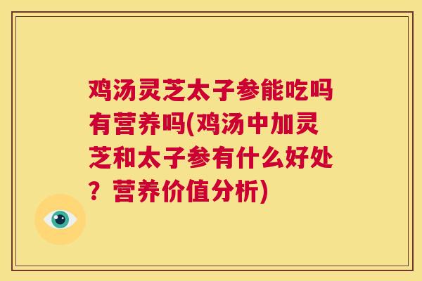 鸡汤灵芝太子参能吃吗有营养吗(鸡汤中加灵芝和太子参有什么好处？营养价值分析)  第1张