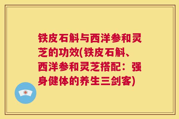 铁皮石斛与西洋参和灵芝的功效(铁皮石斛、西洋参和灵芝搭配：强身健体的养生三剑客)  第1张