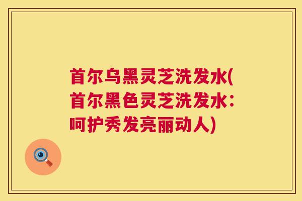 首尔乌黑灵芝洗发水(首尔黑色灵芝洗发水：呵护秀发亮丽动人)  第1张