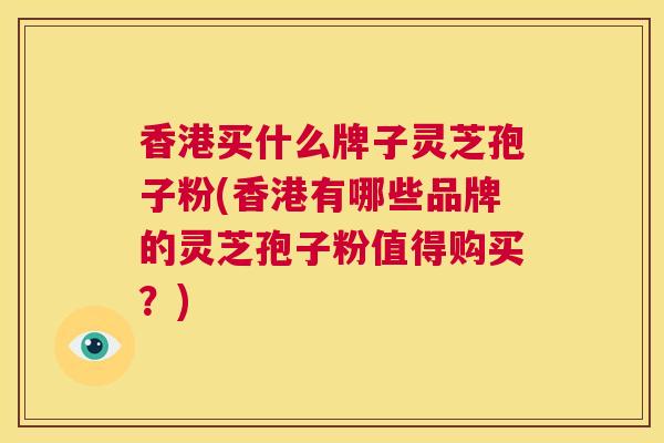 香港买什么牌子灵芝孢子粉(香港有哪些品牌的灵芝孢子粉值得购买?) 第1张 香港买什么牌子灵芝孢子粉(香港有哪些品牌的灵芝孢子粉值得购买?) 第1张