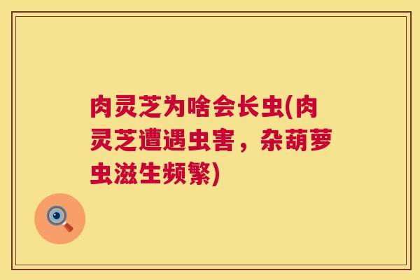 肉灵芝为啥会长虫(肉灵芝遭遇虫害，杂葫萝虫滋生频繁)  第1张