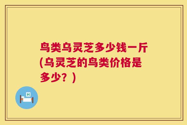 鸟类乌灵芝多少钱一斤(乌灵芝的鸟类价格是多少？)  第1张