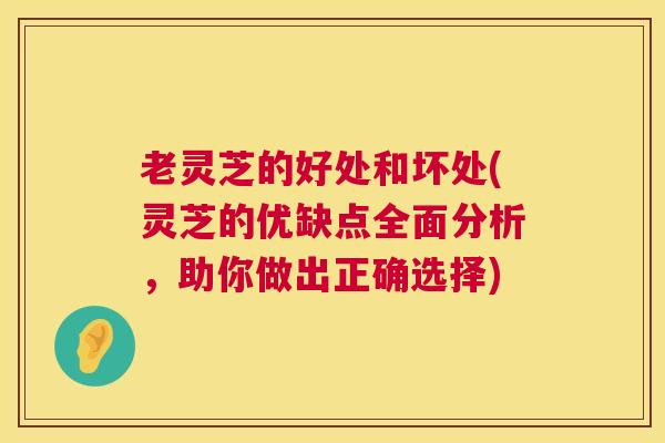 老灵芝的好处和坏处(灵芝的优缺点全面分析，助你做出正确选择)  第1张