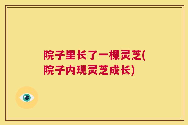 院子里长了一棵灵芝(院子内现灵芝成长)  第1张