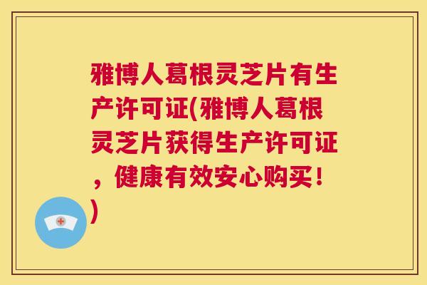 雅博人葛根灵芝片有生产许可证(雅博人葛根灵芝片获得生产许可证，健康有效安心购买！)  第1张