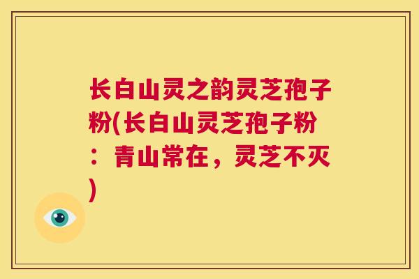 长白山灵之韵灵芝孢子粉(长白山灵芝孢子粉：青山常在，灵芝不灭)  第1张