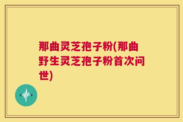 那曲灵芝孢子粉(那曲野生灵芝孢子粉首次问世)  第1张