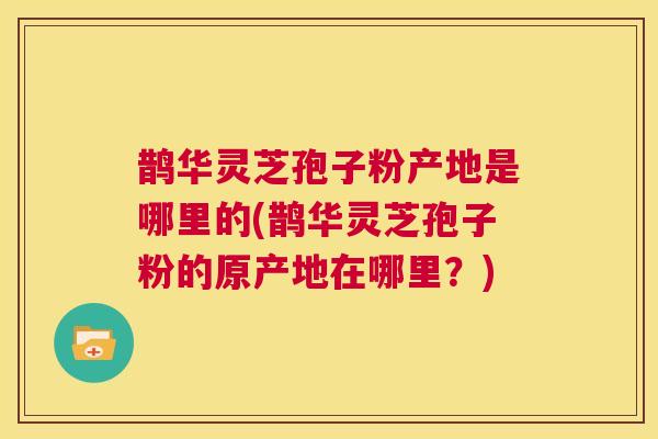 鹊华灵芝孢子粉产地是哪里的(鹊华灵芝孢子粉的原产地在哪里？)  第1张