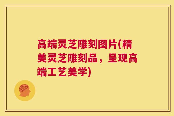 高端灵芝雕刻图片(精美灵芝雕刻品，呈现高端工艺美学)  第1张