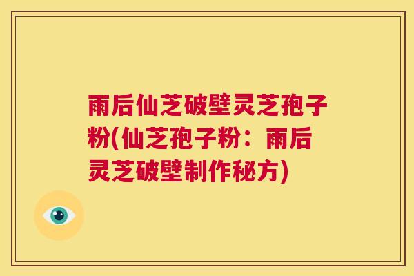 雨后仙芝破壁灵芝孢子粉(仙芝孢子粉：雨后灵芝破壁制作秘方)  第1张