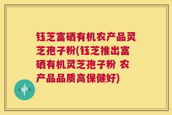 钰芝富硒有机农产品灵芝孢子粉(钰芝推出富硒有机灵芝孢子粉 农产品品质高保健好)  第1张