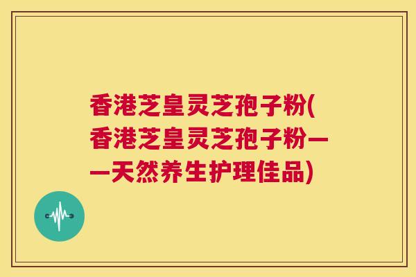 香港芝皇灵芝孢子粉(香港芝皇灵芝孢子粉——天然养生护理佳品)  第1张