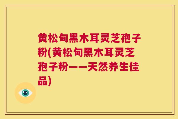 黄松甸黑木耳灵芝孢子粉(黄松甸黑木耳灵芝孢子粉——天然养生佳品)  第1张