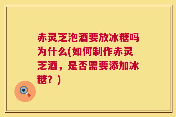 赤灵芝泡酒要放冰糖吗为什么(如何制作赤灵芝酒，是否需要添加冰糖？)  第1张