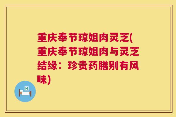重庆奉节琼姐肉灵芝(重庆奉节琼姐肉与灵芝结缘：珍贵药膳别有风味)  第1张