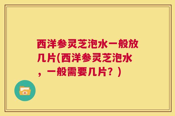 西洋参灵芝泡水一般放几片(西洋参灵芝泡水，一般需要几片？)  第1张