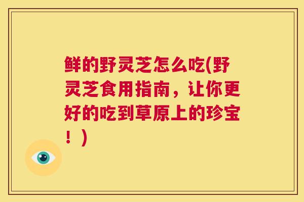 鲜的野灵芝怎么吃(野灵芝食用指南，让你更好的吃到草原上的珍宝！)  第1张