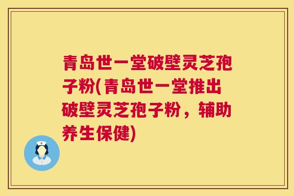 青岛世一堂破壁灵芝孢子粉(青岛世一堂推出破壁灵芝孢子粉，辅助养生保健)  第1张