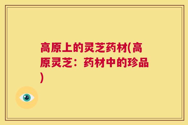 高原上的灵芝药材(高原灵芝：药材中的珍品)  第1张