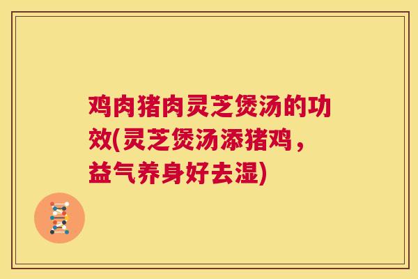 鸡肉猪肉灵芝煲汤的功效(灵芝煲汤添猪鸡，益气养身好去湿)  第1张