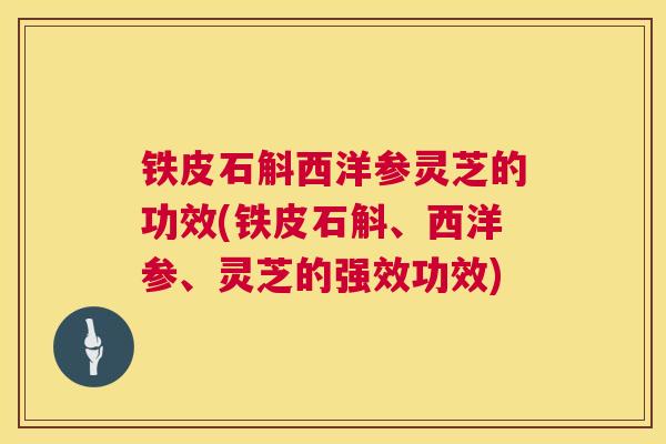 铁皮石斛西洋参灵芝的功效(铁皮石斛、西洋参、灵芝的强效功效)  第1张