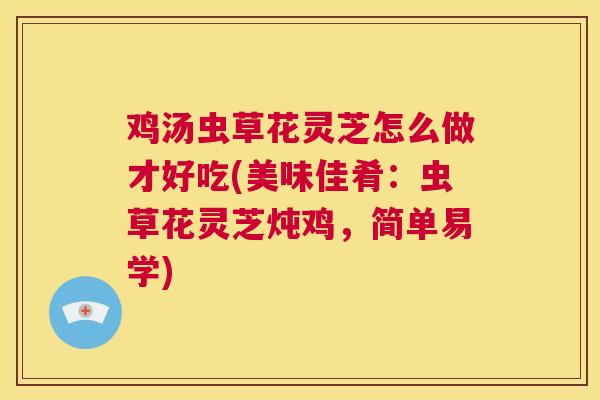 鸡汤虫草花灵芝怎么做才好吃(美味佳肴：虫草花灵芝炖鸡，简单易学)  第1张