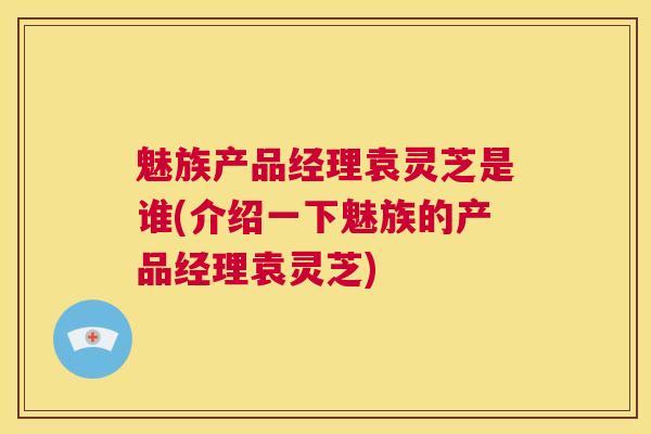 魅族产品经理袁灵芝是谁(介绍一下魅族的产品经理袁灵芝)  第1张