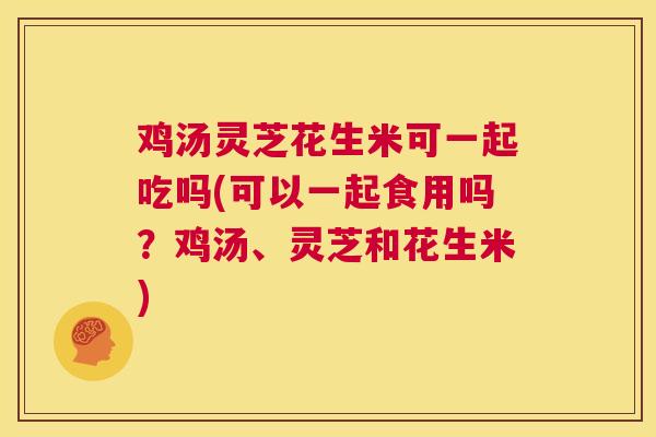 鸡汤灵芝花生米可一起吃吗(可以一起食用吗？鸡汤、灵芝和花生米)  第1张