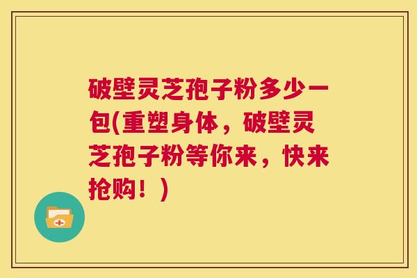 破壁灵芝孢子粉多少一包(重塑身体，破壁灵芝孢子粉等你来，快来抢购！)  第1张