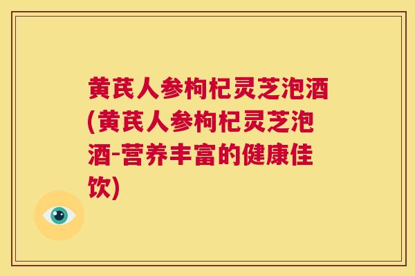 黄芪人参枸杞灵芝泡酒(黄芪人参枸杞灵芝泡酒-营养丰富的健康佳饮)  第1张
